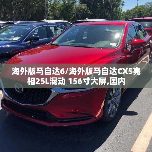 海外版马自达6/海外版马自达CX5亮相25L混动 156寸大屏,国内