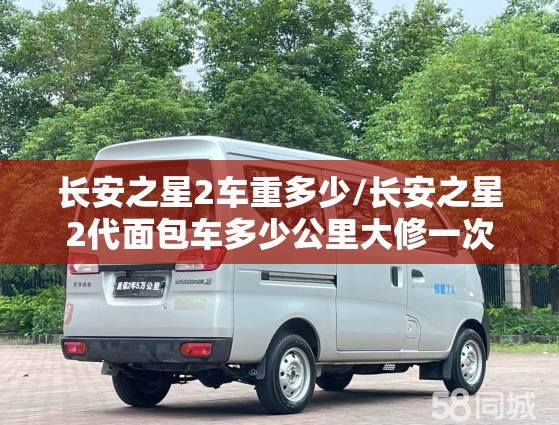 长安之星2车重多少/长安之星2代面包车多少公里大修一次