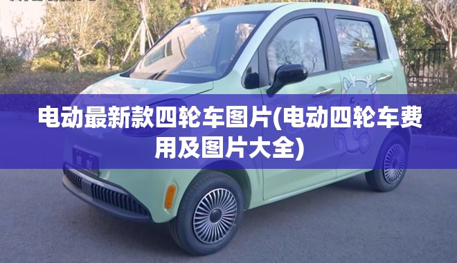 电动最新款四轮车图片(电动四轮车费用及图片大全)