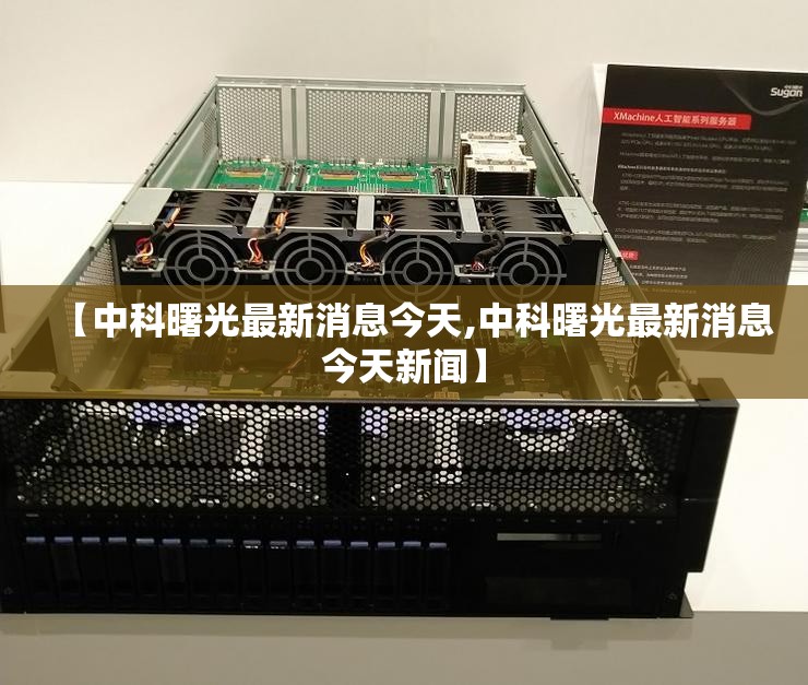 【中科曙光最新消息今天,中科曙光最新消息今天新闻】