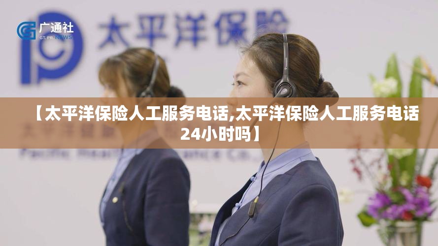 【太平洋保险人工服务电话,太平洋保险人工服务电话24小时吗】