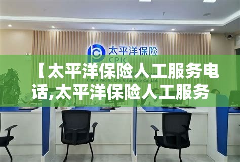 【太平洋保险人工服务电话,太平洋保险人工服务电话24小时吗】
