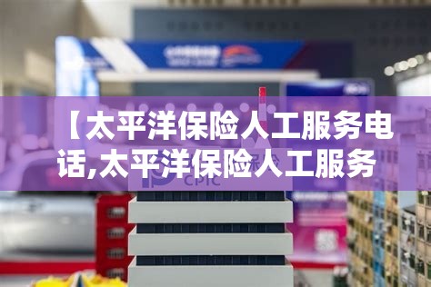 【太平洋保险人工服务电话,太平洋保险人工服务电话24小时吗】