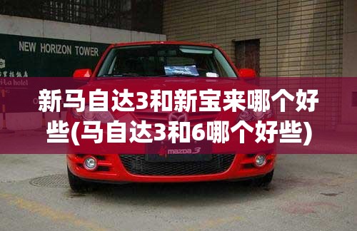 新马自达3和新宝来哪个好些(马自达3和6哪个好些)