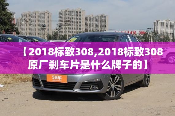 【2018标致308,2018标致308原厂刹车片是什么牌子的】