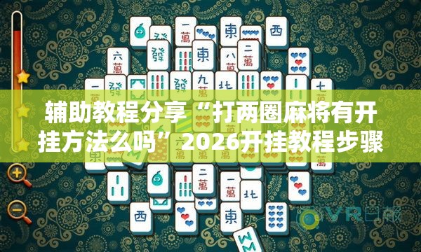 辅助教程分享“打两圈麻将有开挂方法么吗	”2026开挂教程步骤