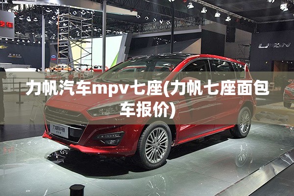 力帆汽车mpv七座(力帆七座面包车报价)